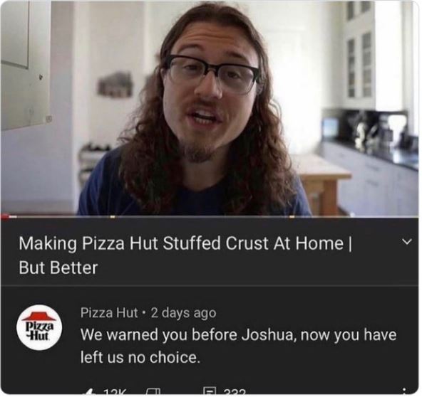 funny comments - we warned you before joshua - Making Pizza Hut Stuffed Crust At Home | But Better Pizza Hut Pizza Hut 2 days ago . We warned you before Joshua, now you have left us no choice. 12K
