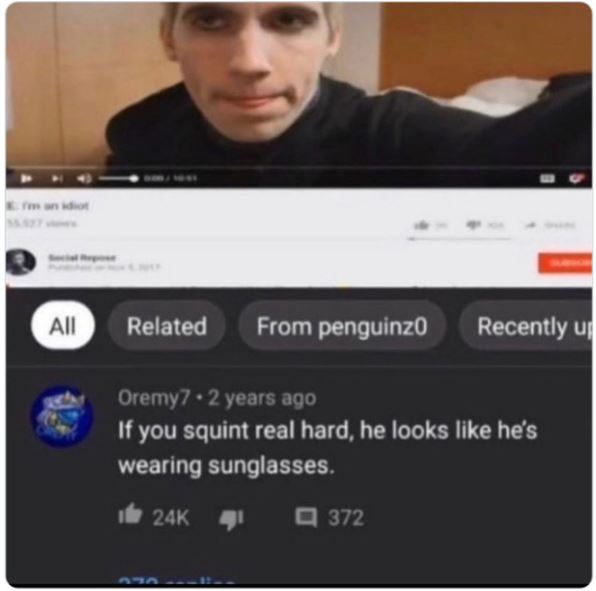 funny comments - if you squint really hard it looks like he's wearing sunglasses - Em an idiot All Related From penguinz0 Recently up Oremy7 2 years ago If you squint real hard, he looks he's wearing sunglasses. 24K 372