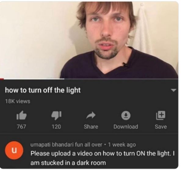 funny comments - photo caption - how to turn off the light 18K views 767 u 120 Download Save umapati bhandari fun all over 1 week ago Please upload a video on how to turn On the light. I am stucked in a dark room