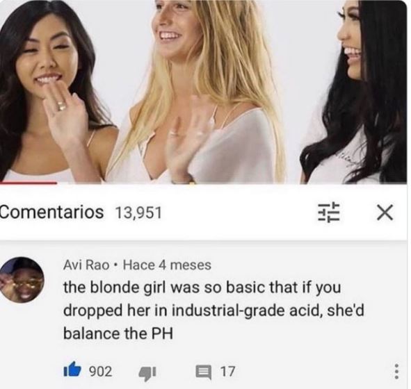 funny comments - blonde girl was so basic - Comentarios 13,951 Avi Rao Hace 4 meses the blonde girl was so basic that if you dropped her in industrialgrade acid, she'd balance the Ph 902 . 3X 17 ...