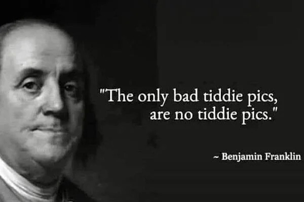 benjamin franklin - "The only bad tiddie pics, are no tiddie pics." Benjamin Franklin