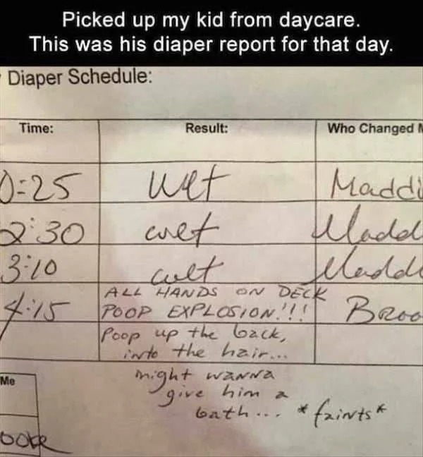 times life escalated way too quickly -  handwriting - Picked up my kid from daycare. This was his diaper report for that day. Diaper Schedule Time 925 Me boke Result wet cult All Hands On Deck Poop Explosion!!! Poop up the back, into the hair... Who Chang
