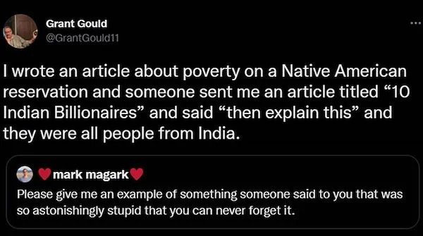 people who are clueless - screenshot - Grant Gould I wrote an article about poverty on a Native American reservation and someone sent me an article titled "10 Indian Billionaires" and said "then explain this" and they were all people from India. mark maga