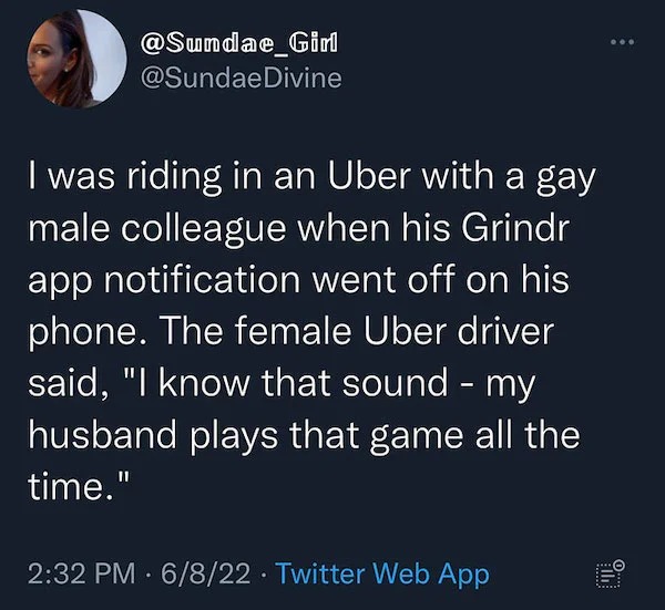 people who are clueless - grindr notification meme - Divine I was riding in an Uber with a gay male colleague when his Grindr app notification went off on his phone. The female Uber driver said, "I know that sound my husband plays that game all the time."