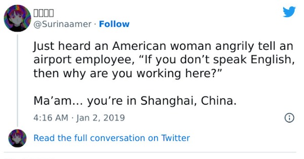 people who are clueless - peoples reaction on elon musk buying twitter - 0000 Just heard an American woman angrily tell an airport employee, "If you don't speak English, then why are you working here?" Ma'am... you're in Shanghai, China. Read the full con