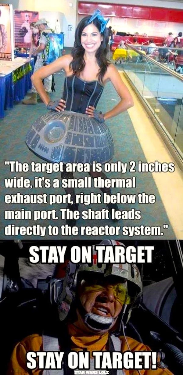 spicy sex memes - poster - Uts "The target area is only 2 inches wide, it's a small thermal exhaust port, right below the main port. The shaft leads directly to the reactor system." Stay On Target Stay On Target! Star Wars Lolz