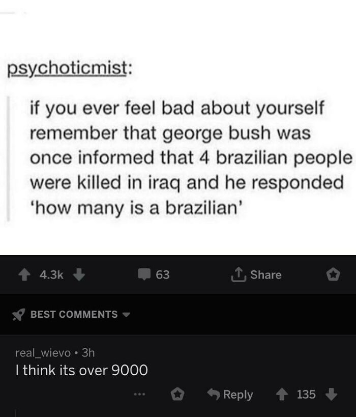 wtf cringe pics - many is a brazilian - psychoticmist if you ever feel bad about yourself remember that george bush was once informed that 4 brazilian people were killed in iraq and he responded 'how many is a brazilian' Best real_wievo 3h I think its ove