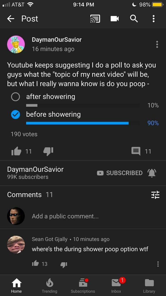 wtf cringe pics - screenshot - At&T Post 190 votes DaymanOur Savior 16 minutes ago Youtube keeps suggesting I do a poll to ask you guys what the "topic of my next video" will be, but what I really wanna know is do you poop after showering before showering
