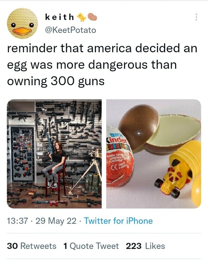 wtf cringe pics - kinder egg - keith Potato reminder that america decided an egg was more dangerous than owning 300 guns . Kinder Gelter Vale Ceb 29 May 22 Twitter for iPhone ... 30 1 Quote Tweet 223
