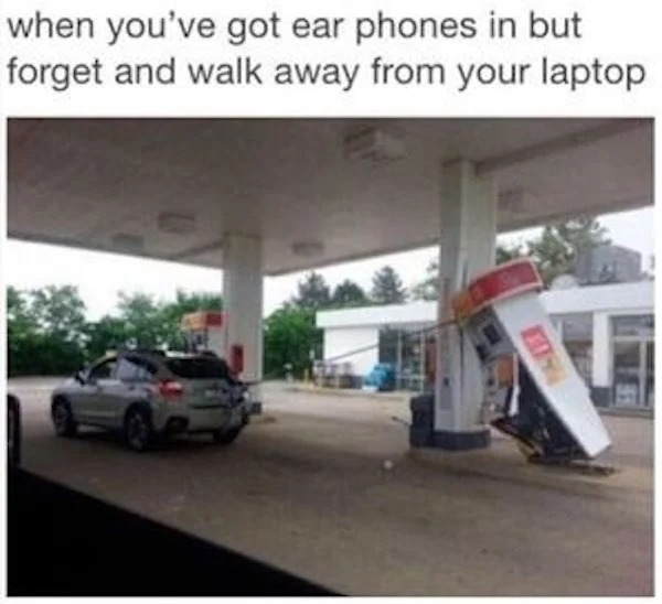 relatable memes - oregon gas pumping fails - when you've got ear phones in but forget and walk away from your laptop