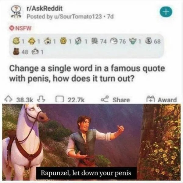 spicy memes and dirty pics - horse - rAskReddit Posted by uSour Tomato123 7d Onsfw 14131011 274 76 1 368 48 1 Change a single word in a famous quote with penis, how does it turn out? Rapunzel, let down your penis Award