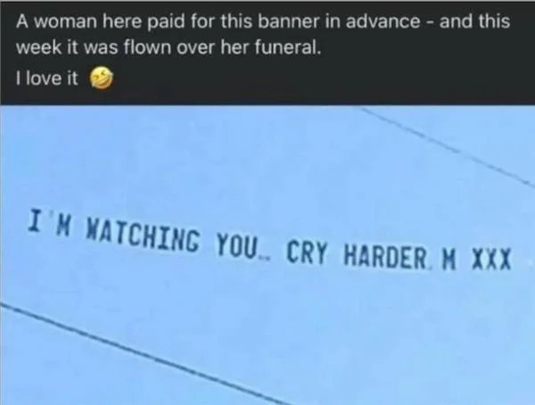 funny memes - michelle neumann - A woman here paid for this banner in advance and this week it was flown over her funeral. I love it I'M Watching You Cry Harder. M Xxx