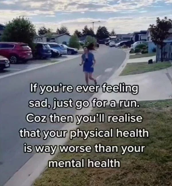 funny memes - asphalt - If you're ever feeling sad, just go for a run. Coz then you'll realise that your physical health is way worse than your mental health