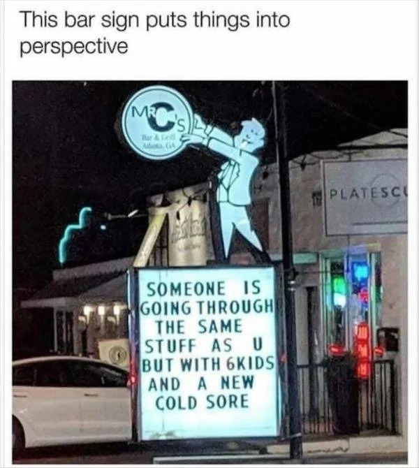 funny memes - signage - This bar sign puts things into perspective Cs Mr Bar Someone Is Going Through The Same Stuff Asu But With 6KIDS And A New Cold Sore Platesc