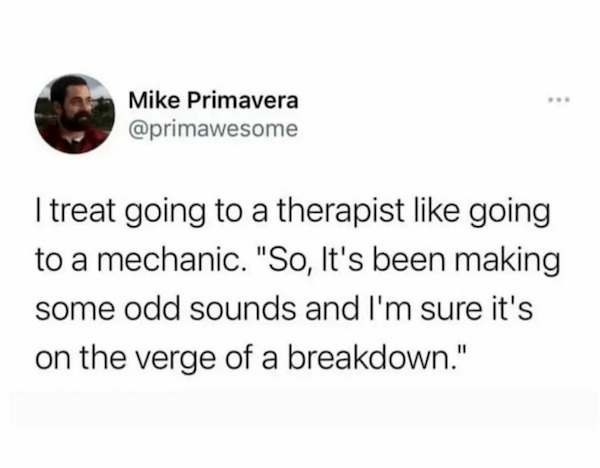 funny memes - mcrib taste like earlobe meat - Mike Primavera www I treat going to a therapist going to a mechanic. "So, It's been making some odd sounds and I'm sure it's on the verge of a breakdown."