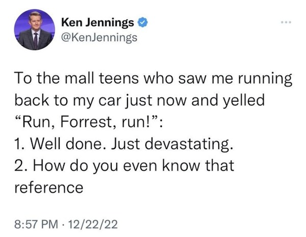 funny memes - tips to get a girl - Ken Jennings ... To the mall teens who saw me running back to my car just now and yelled "Run, Forrest, run!" 1. Well done. Just devastating. 2. How do you even know that reference 122222