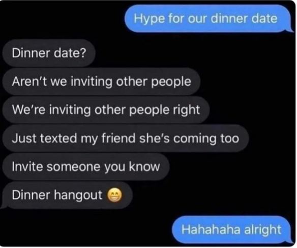 Creepy Posts - r downbad - Hype for our dinner date Dinner date? Aren't we inviting other people We're inviting other people right Just texted my friend she's coming too Invite someone you know Dinner hangout Hahahaha alright