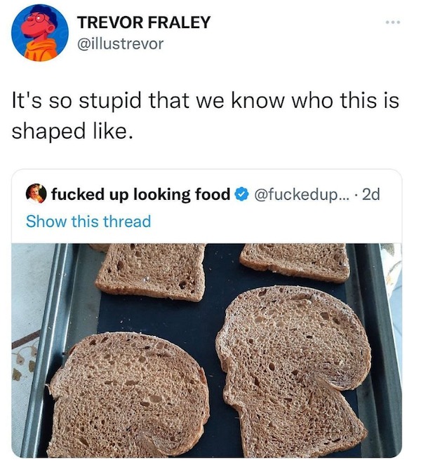 funniest tweets of the week - material - Trevor Fraley ... It's so stupid that we know who this is shaped . fucked up looking food .... 2d Show this thread