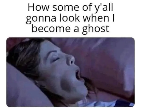 spicy memes - head - How some of y'all gonna look when I become a ghost