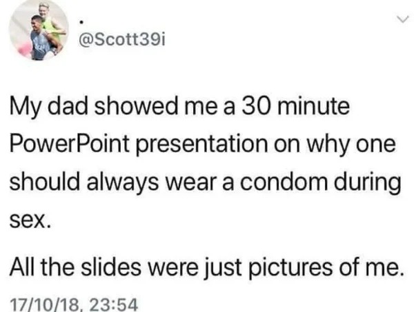 microsoft powerpoint - My dad showed me a 30 minute PowerPoint presentation on why one should always wear a condom during sex. All the slides were just pictures of me.