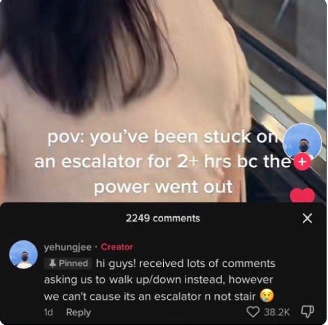 wild tiktok screenshots - Internet meme - pov you've been stuck on an escalator for 2 hrs bc the power went out 2249 yehungjee Creator 4 Pinned hi guys! received lots of asking us to walk updown instead, however we can't cause its an escalator n not stair