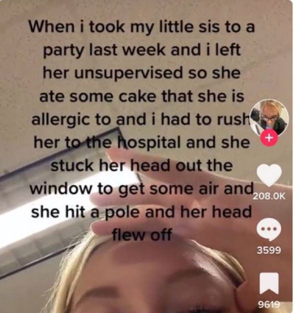 wild tiktok screenshots - took my little sis - When i took my little sis to a party last week and i left her unsupervised so she ate some cake that she is allergic to and i had to rush her to the hospital and she stuck her head out the window to get some 