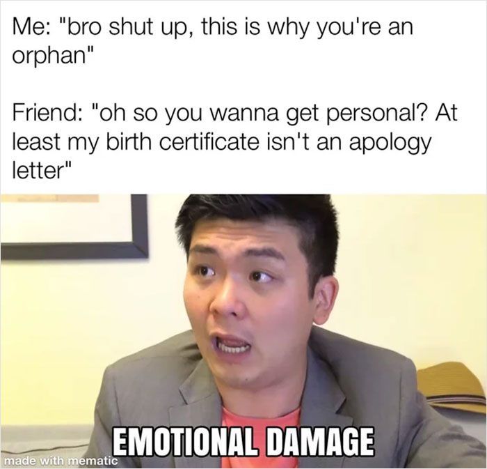 savage comments - emotional damage comebacks - Me "bro shut up, this is why you're an orphan" Friend "oh so you wanna get personal? At least my birth certificate isn't an apology letter" Emotional Damage made with mematic