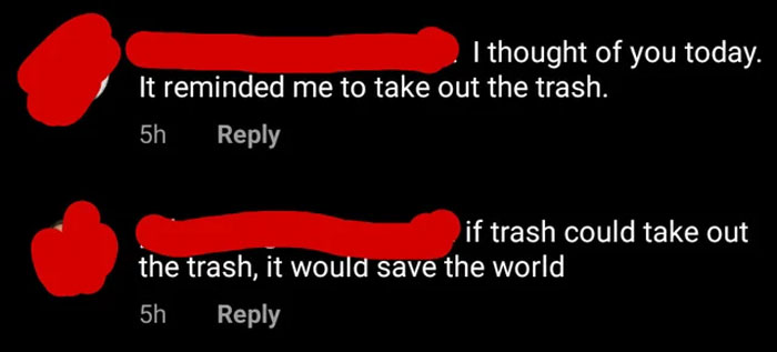 savage comments - love - I thought of you today. It reminded me to take out the trash. 5h if trash could take out the trash, it would save the world 5h
