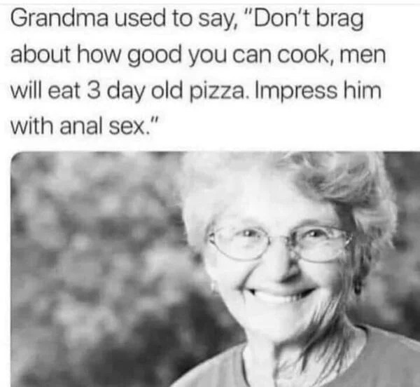 sex memes - smile - Grandma used to say, "Don't brag about how good you can cook, men will eat 3 day old pizza. Impress him with anal sex."