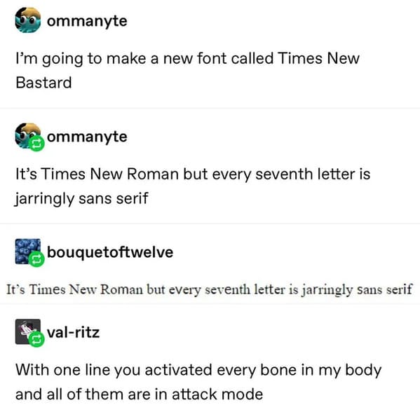 funny insults and threats - rare threats - ommanyte I'm going to make a new font called Times New Bastard ommanyte It's Times New Roman but every seventh letter is jarringly sans serif bouquetoftwelve It's Times New Roman but every seventh letter is jarri
