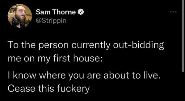 funny insults and threats - cold twitter quotes - Sam Thorne To the person currently outbidding me on my first house I know where you are about to live. Cease this fuckery