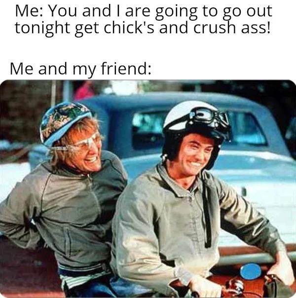 sex memes - best dumb and dumber scenes - Me You and I are going to go out tonight get chick's and crush ass! Me and my friend