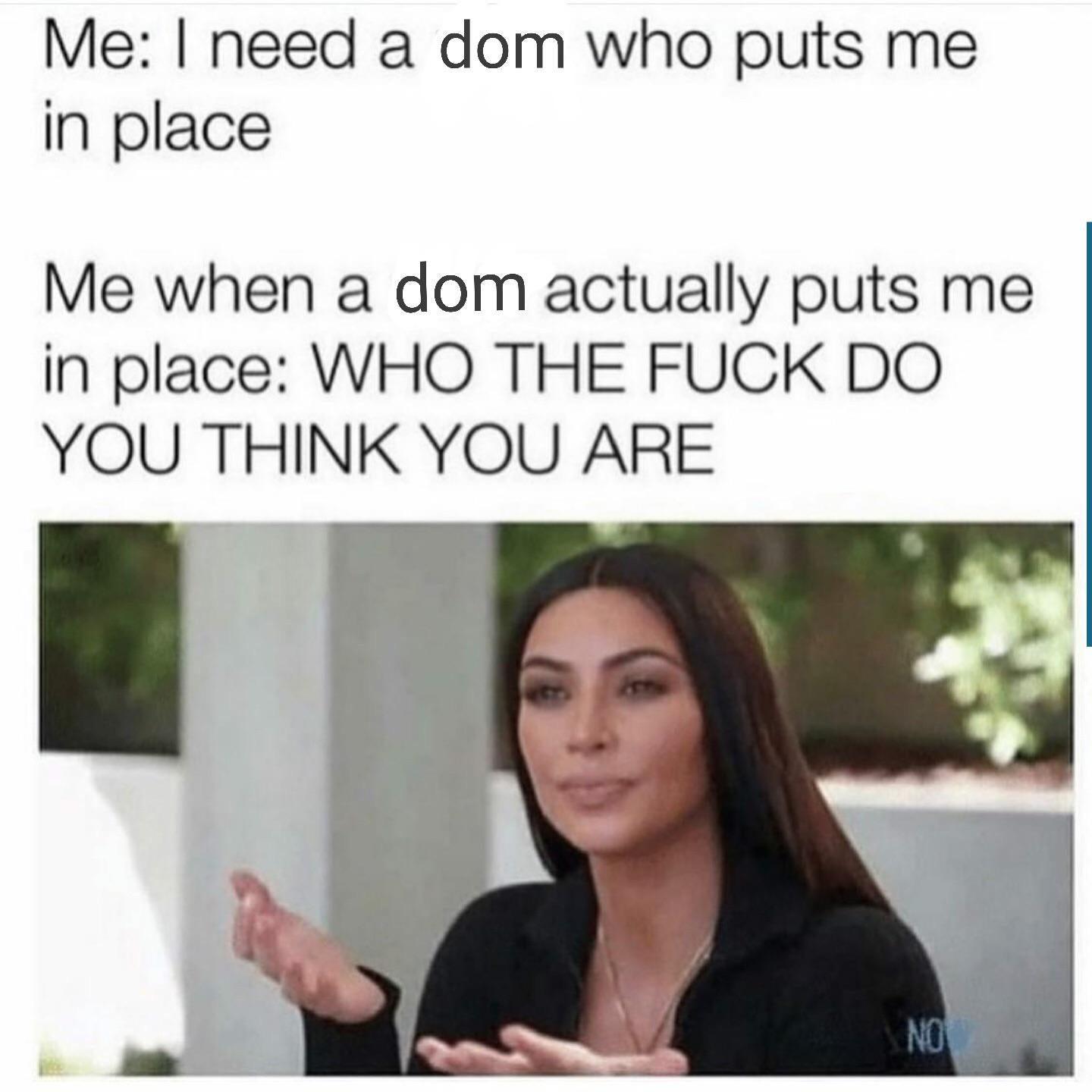 sex memes - brat memes - Me I need a dom who puts me in place Me when a dom actually puts me in place Who The Fuck Do You Think You Are No