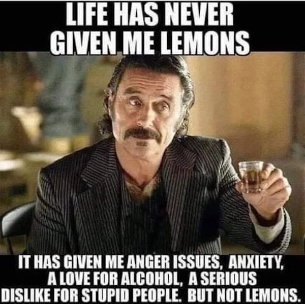 relatable memes - life has never given me lemons - Life Has Never Given.Me Lemons www It Has Given Me Anger Issues, Anxiety, A Love For Alcohol, A Serious Dis For Stupid People. But Not Lemons.