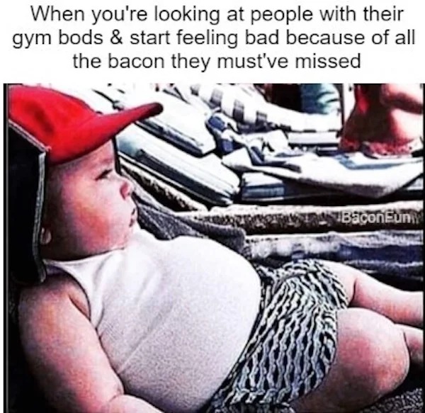 relatable memes - photo caption - When you're looking at people with their gym bods & start feeling bad because of all the bacon they must've missed BaconEuni