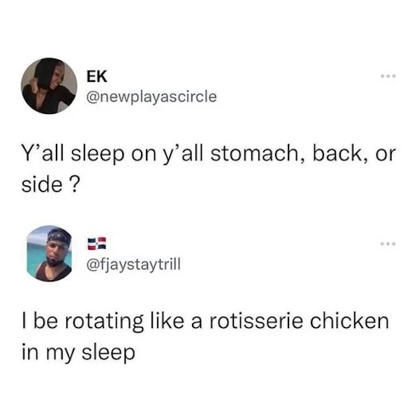 funny comments that were on point - rotating in my sleep like a rotisserie chicken - Ek Y'all sleep on y'all stomach, back, or side ? I be rotating a rotisserie chicken in my sleep