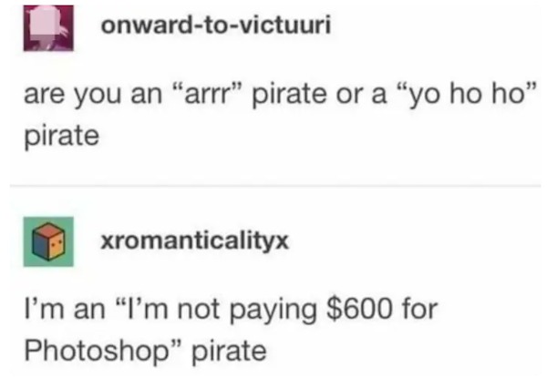 funny comments that were on point - i m not paying $600 for photoshop pirate - onwardtovictuuri are you an "arrr" pirate or a "yo ho ho" pirate xromanticalityx I'm an "I'm not paying $600 for Photoshop" pirate