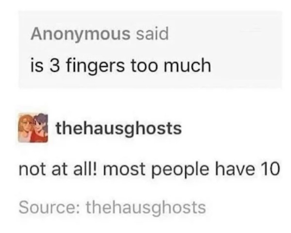 funny comments that were on point - paper - Anonymous said is 3 fingers too much. thehausghosts not at all! most people have 10 Source thehausghosts