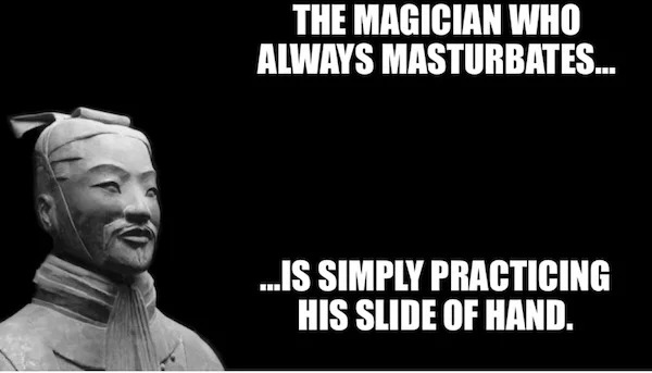 spicy memes and pics - monochrome photography - The Magician Who Always Masturbates... ...Is Simply Practicing His Slide Of Hand.