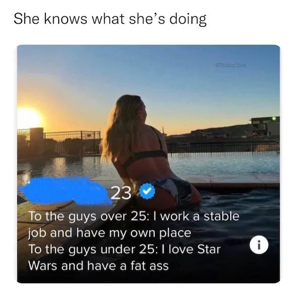 spicy memes and pics - fat ass tinder - She knows what she's doing 23 To the guys over 25 I work a stable job and have my own place To the guys under 25 I love Star Wars and have a fat ass