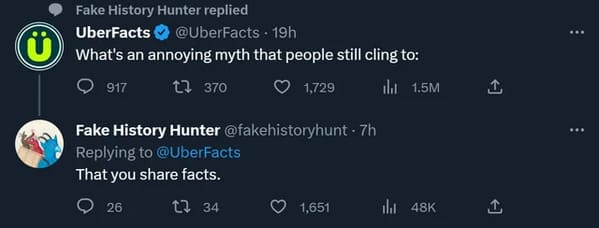 atmosphere - Fake History Hunter replied UberFacts 19h What's an annoying myth that people still cling to 917 1,729 il 1.5M 370 Fake History Hunter 7h That you facts. 26 34 1,