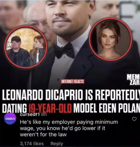 Leonardo DiCaprio - Mem Zar Internet Reacts Leonardo Dicaprio Is Reportedly Dating 19YearOld Model Eden Polan cursedf1 8h He's my employer paying minimum wage, you know he'd go lower if it weren't for the law 3,174