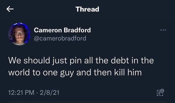 Posting illegal activities - we should just pin all the debt - Cameron Bradford Thread We should just pin all the debt in the world to one guy and then kill him 2821 . will 0 Lo