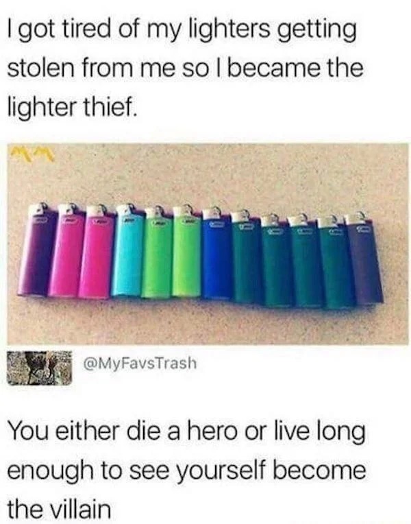 Posting illegal activities - lighter live long enough to become the villain - I got tired of my lighters getting stolen from me so I became the lighter thief. You either die a hero or live long enough to see yourself become the villain