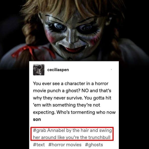 dark sense of humor - annabelle jumpscares - ceciliaspen You ever see a character in a horror movie punch a ghost? No and that's why they never survive. You gotta hit 'em with something they're not expecting. Who's tormenting who now son Annabel by the ha