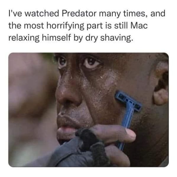 dark sense of humor - predator meme dry shaving - I've watched Predator many times, and the most horrifying part is still Mac relaxing himself by dry shaving.