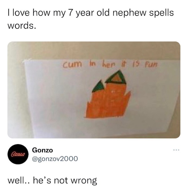 spicy memes - material - I love how my 7 year old nephew spells words. Gonzo cum in her it is Fun Gonzo well.. he's not wrong ...