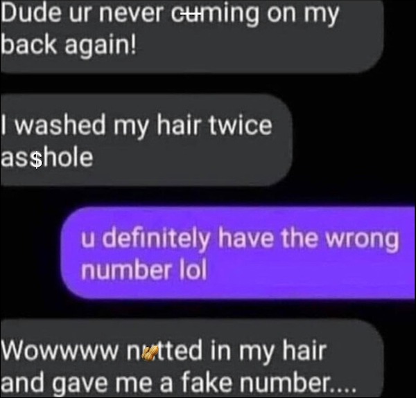 spicy memes - software - Dude ur never cuming on my back again! I washed my hair twice asshole u definitely have the wrong number lol Wowwww nutted in my hair and gave me a fake number.....