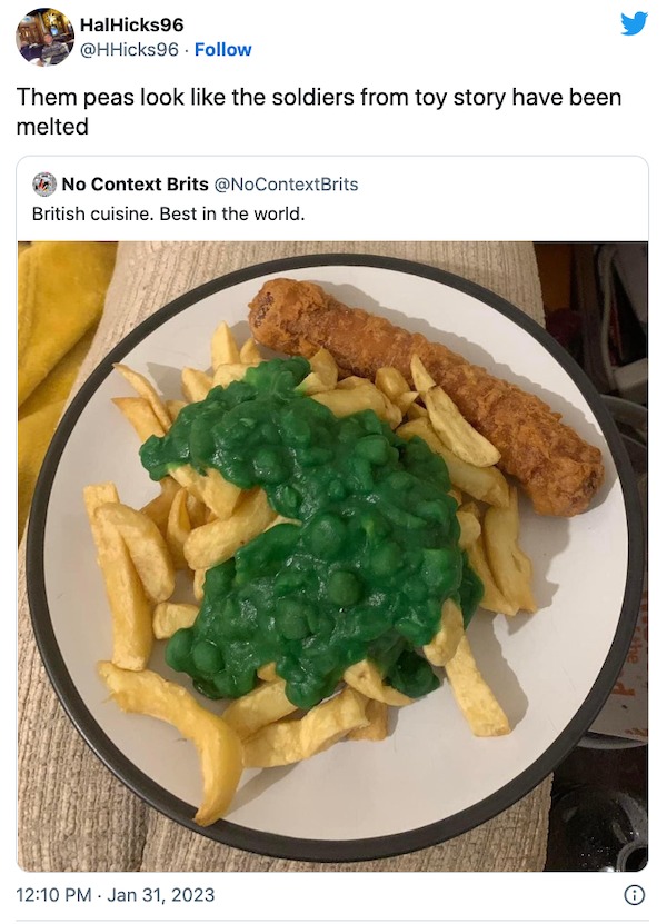 funniest tweets of the week - british food best in the world meme - HalHicks96 Them peas look the soldiers from toy story have been melted No Context Brits British cuisine. Best in the world.