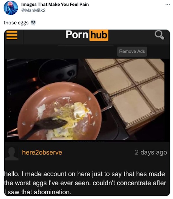 funniest tweets of the week - Pornography - Images That Make You Feel Pain those eggs here2observe Porn hub Remove Ads 2 days ago hello. I made account on here just to say that hes made the worst eggs I've ever seen. couldn't concentrate after saw that ab